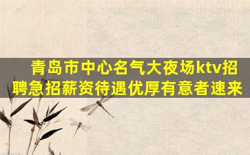 青岛市中心名气大夜场ktv招聘急招薪资待遇优厚有意者速来